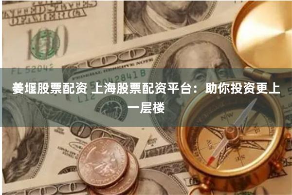 姜堰股票配资 上海股票配资平台：助你投资更上一层楼