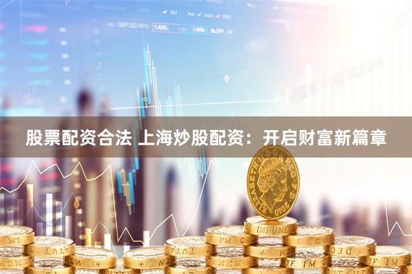 股票配资合法 上海炒股配资：开启财富新篇章