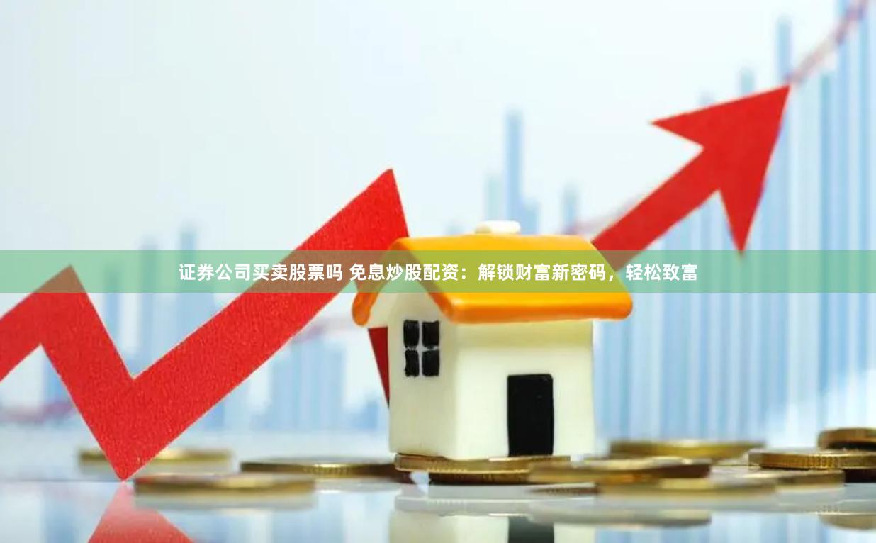证券公司买卖股票吗 免息炒股配资：解锁财富新密码，轻松致富