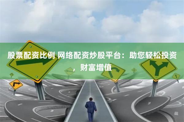 股票配资比例 网络配资炒股平台：助您轻松投资，财富增值