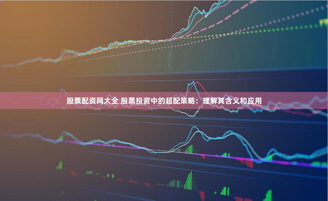 股票配资网大全 股票投资中的超配策略：理解其含义和应用