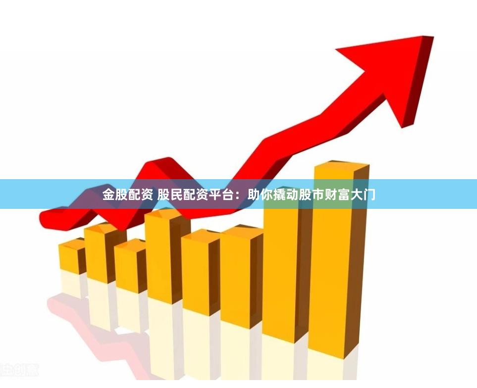 金股配资 股民配资平台：助你撬动股市财富大门