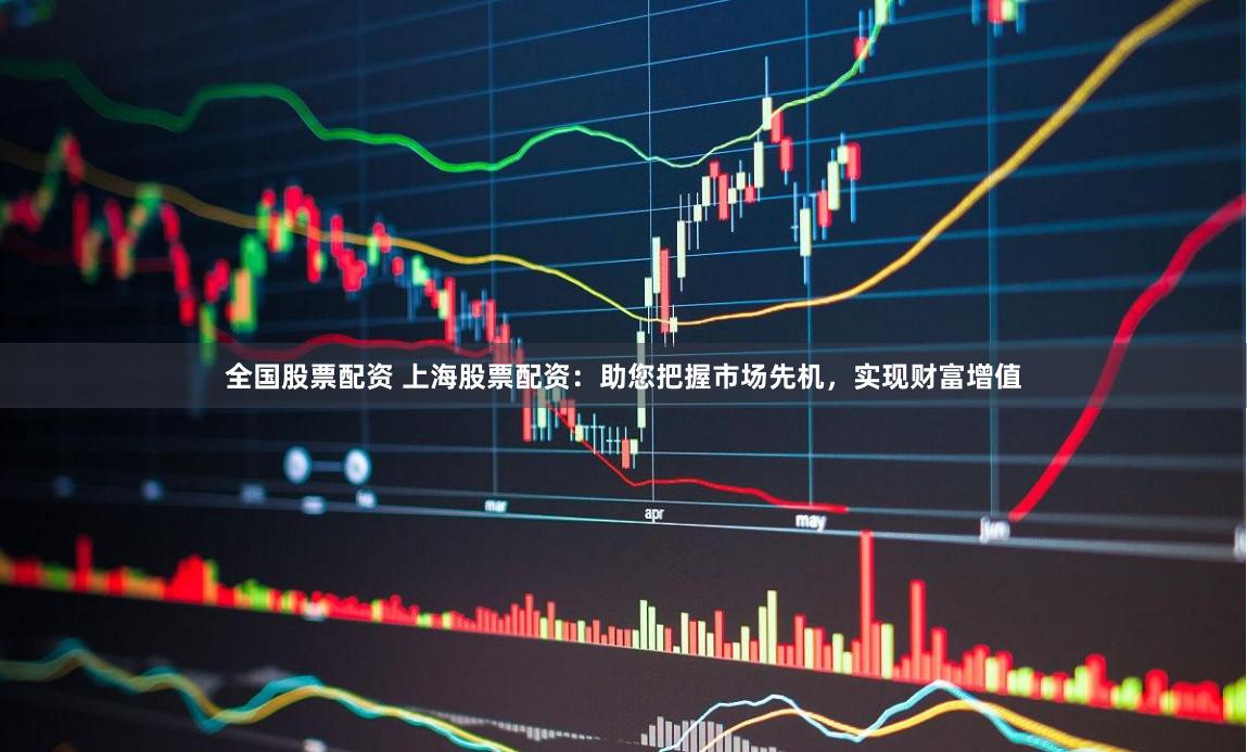 全国股票配资 上海股票配资：助您把握市场先机，实现财富增值