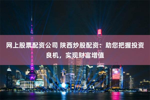 网上股票配资公司 陕西炒股配资：助您把握投资良机，实现财富增值