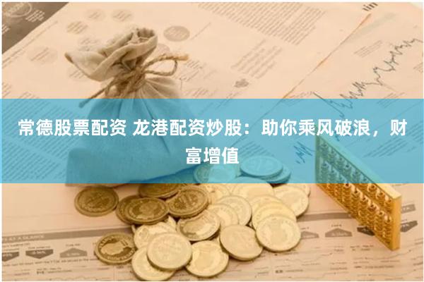 常德股票配资 龙港配资炒股：助你乘风破浪，财富增值