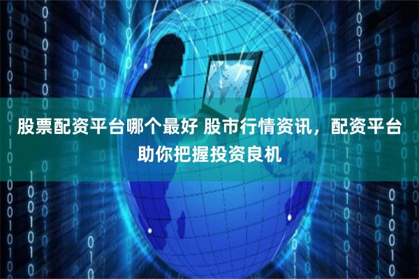 股票配资平台哪个最好 股市行情资讯，配资平台助你把握投资良机
