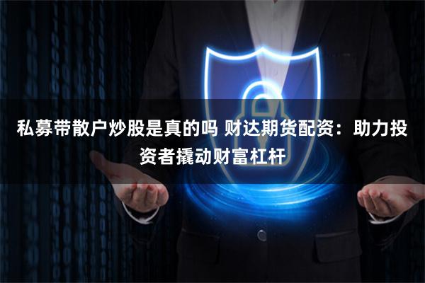 私募带散户炒股是真的吗 财达期货配资：助力投资者撬动财富杠杆