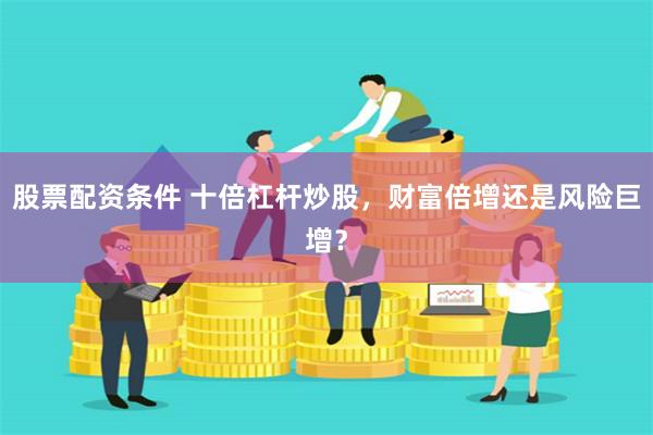 股票配资条件 十倍杠杆炒股，财富倍增还是风险巨增？