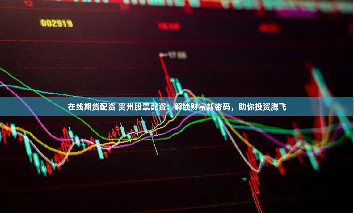 在线期货配资 贵州股票配资:解锁财富新密码,助你投资腾飞