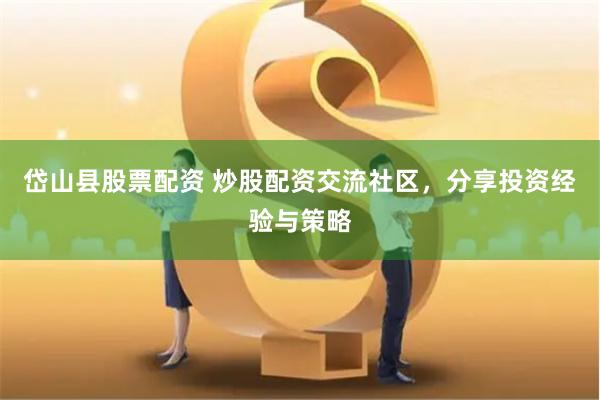 岱山县股票配资 炒股配资交流社区,分享投资经验与策略