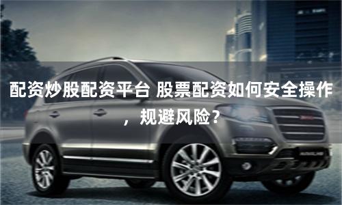 配资炒股配资平台 股票配资如何安全操作，规避风险？