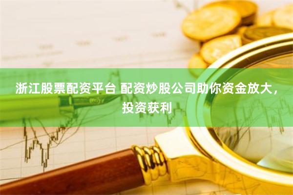 浙江股票配资平台 配资炒股公司助你资金放大,投资获利