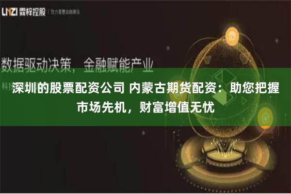 深圳的股票配资公司 内蒙古期货配资：助您把握市场先机，财富增值无忧