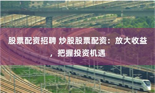股票配资招聘 炒股股票配资:放大收益,把握投资机遇