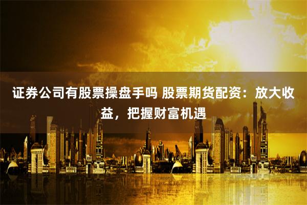 证券公司有股票操盘手吗 股票期货配资：放大收益，把握财富机遇