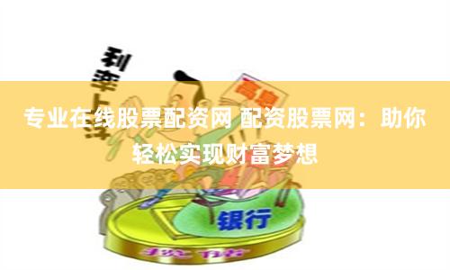 专业在线股票配资网 配资股票网：助你轻松实现财富梦想