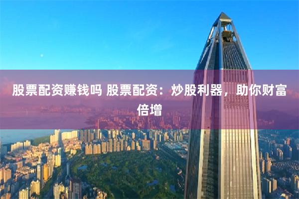 股票配资赚钱吗 股票配资:炒股利器,助你财富倍增