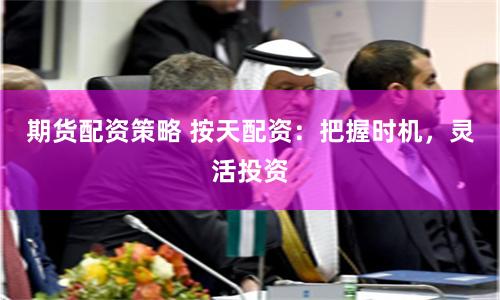 期货配资策略 按天配资：把握时机，灵活投资