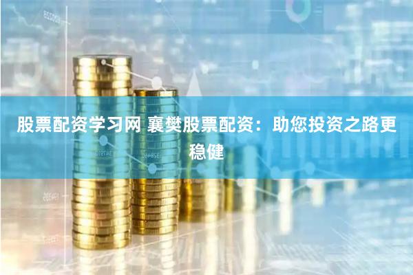 股票配资学习网 襄樊股票配资：助您投资之路更稳健