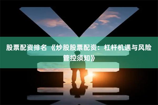 股票配资排名 《炒股股票配资：杠杆机遇与风险管控须知》