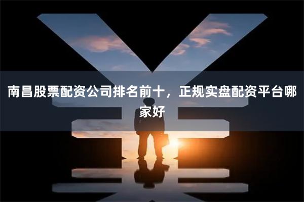 南昌股票配资公司排名前十，正规实盘配资平台哪家好