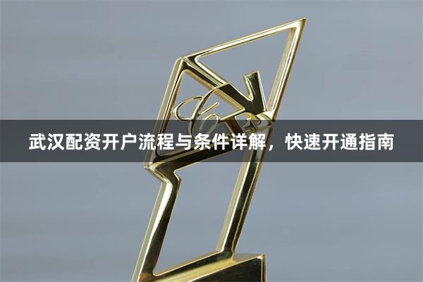 武汉配资开户流程与条件详解，快速开通指南