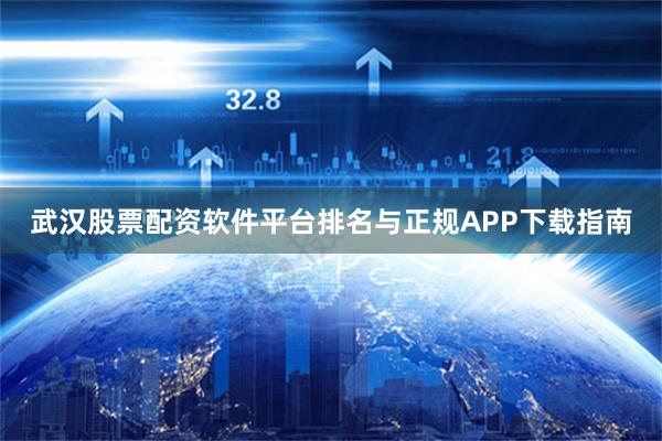 武汉股票配资软件平台排名与正规APP下载指南