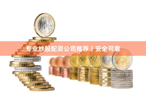专业炒股配资公司推荐｜安全可靠