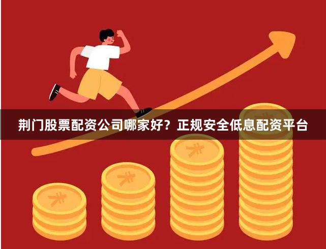 荆门股票配资公司哪家好？正规安全低息配资平台