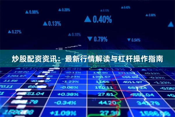 炒股配资资讯：最新行情解读与杠杆操作指南