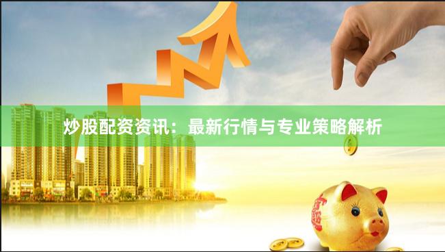 炒股配资资讯：最新行情与专业策略解析