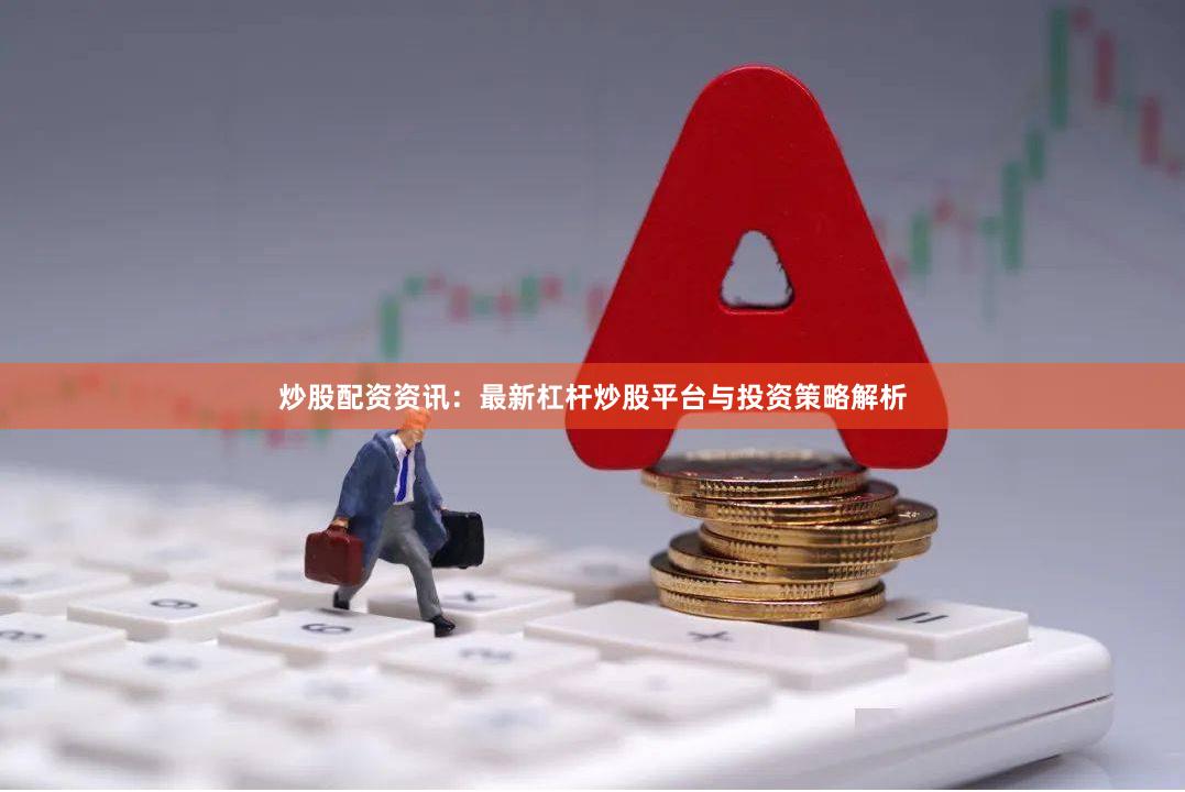 炒股配资资讯：最新杠杆炒股平台与投资策略解析