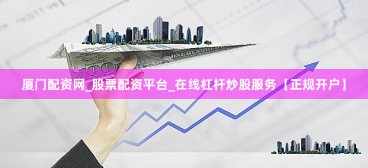 厦门配资网_股票配资平台_在线杠杆炒股服务【正规开户】