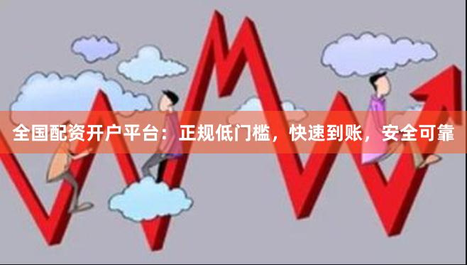 全国配资开户平台：正规低门槛，快速到账，安全可靠