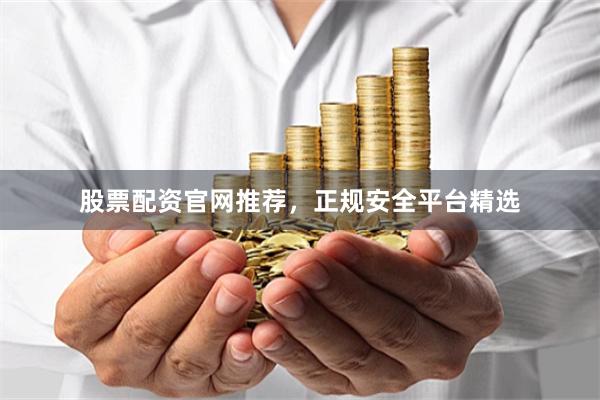 股票配资官网推荐，正规安全平台精选