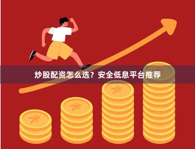 炒股配资怎么选？安全低息平台推荐