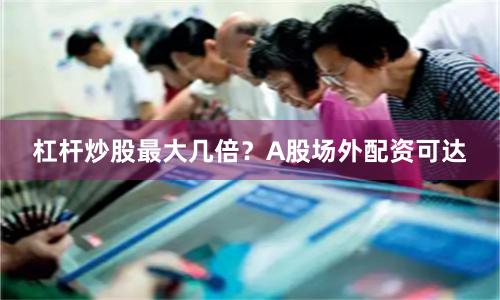 杠杆炒股最大几倍？A股场外配资可达