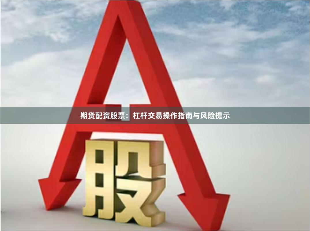期货配资股票:杠杆交易操作指南与风险提示