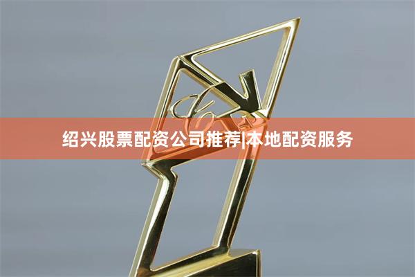 绍兴股票配资公司推荐|本地配资服务