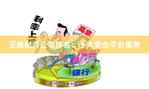 正规配资公司排名：十大安全平台推荐