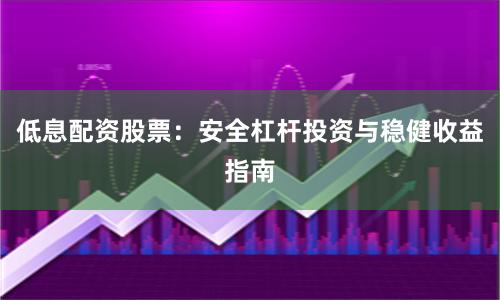 低息配资股票：安全杠杆投资与稳健收益指南