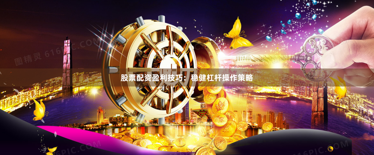 股票配资盈利技巧：稳健杠杆操作策略