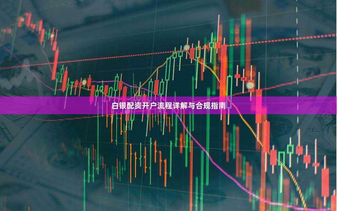 白银配资开户流程详解与合规指南