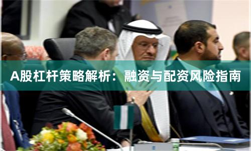 A股杠杆策略解析：融资与配资风险指南
