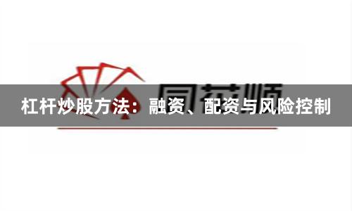 杠杆炒股方法：融资、配资与风险控制