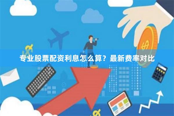 专业股票配资利息怎么算？最新费率对比