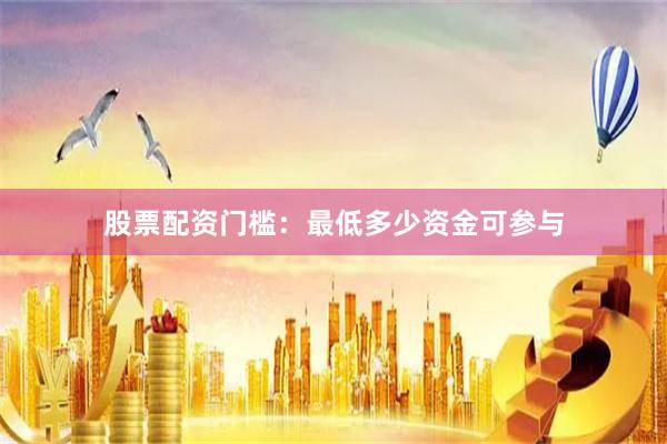 股票配资门槛：最低多少资金可参与