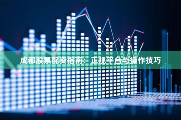 成都股票配资指南：正规平台与操作技巧